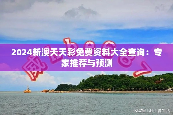 2024新澳天天彩免費(fèi)資料大全查詢：專家推薦與預(yù)測(cè)