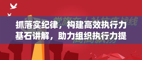 抓落實紀(jì)律，構(gòu)建高效執(zhí)行力基石講解，助力組織執(zhí)行力提升！