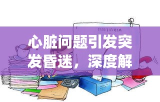 心臟問題引發(fā)突發(fā)昏迷，深度解析與應(yīng)對之道
