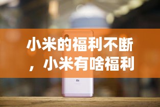 小米的福利不斷，小米有啥福利 