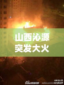 山西沁源突發(fā)大火原因，2019年山西沁源發(fā)生的火災(zāi)事件 