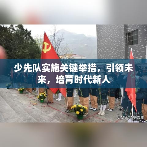 少先隊(duì)實(shí)施關(guān)鍵舉措，引領(lǐng)未來，培育時(shí)代新人