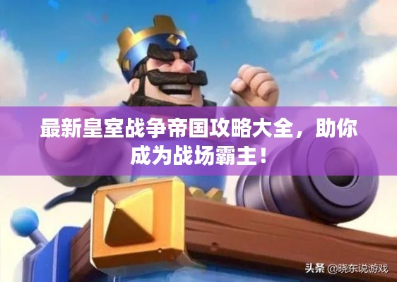 最新皇室戰(zhàn)爭帝國攻略大全，助你成為戰(zhàn)場霸主！