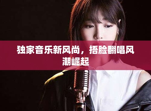 獨家音樂新風尚，捂臉翻唱風潮崛起