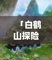 「白鶴山探險(xiǎn)之旅，秘境攻略大揭秘！」