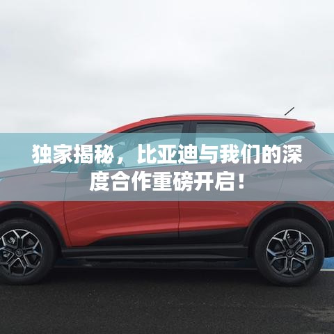 獨(dú)家揭秘，比亞迪與我們的深度合作重磅開啟！