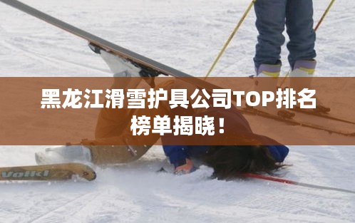 黑龍江滑雪護具公司TOP排名榜單揭曉！