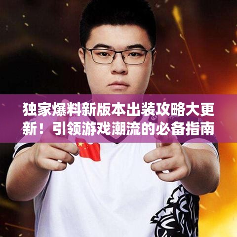 獨(dú)家爆料新版本出裝攻略大更新！引領(lǐng)游戲潮流的必備指南，讓你輕松成為頂尖玩家！