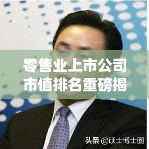 零售業(yè)上市公司市值排名重磅揭曉，行業(yè)巨頭與潛力股一覽無余