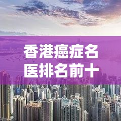 香港癌癥名醫(yī)排名前十揭曉，權(quán)威專(zhuān)家團(tuán)隊(duì)，專(zhuān)業(yè)診療引領(lǐng)癌癥治療新篇章