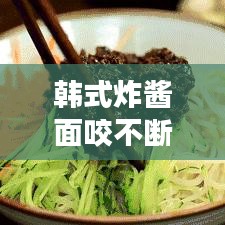 韓式炸醬面咬不斷的原因揭秘與解決妙招！