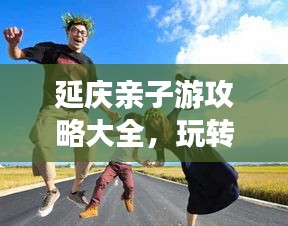 延慶親子游攻略大全，玩轉(zhuǎn)親子游，盡享美好時光！