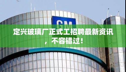 定興玻璃廠正式工招聘最新資訊，不容錯過！