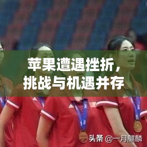 蘋果遭遇挫折，挑戰(zhàn)與機遇并存，逆境中的機遇與挑戰(zhàn)