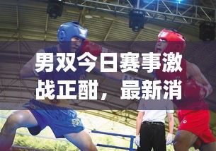 男雙今日賽事激戰(zhàn)正酣，最新消息搶鮮看！