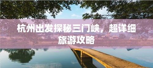 杭州出發(fā)探秘三門峽，超詳細旅游攻略
