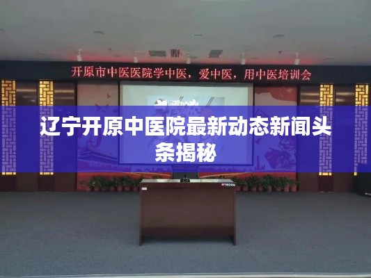 遼寧開原中醫(yī)院最新動態(tài)新聞頭條揭秘