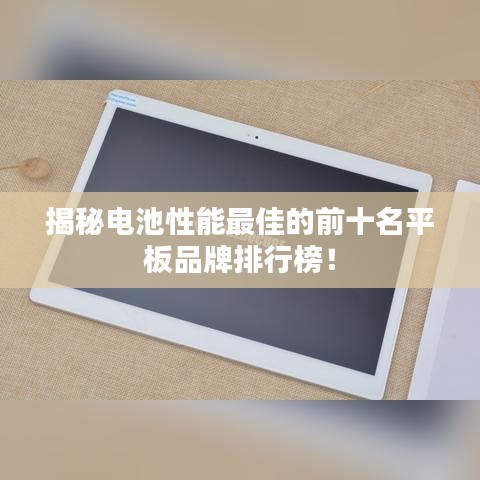 揭秘電池性能最佳的前十名平板品牌排行榜！