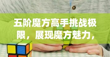 五階魔方高手挑戰(zhàn)極限，展現(xiàn)魔方魅力，排名世界前列！