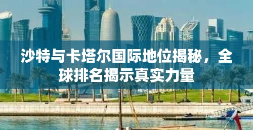 沙特與卡塔爾國際地位揭秘，全球排名揭示真實力量